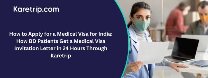How to Apply Medical Visa for India: How BD Patients Get a Medical Visa Invitation Letter in 24 Hours Through Karetrip