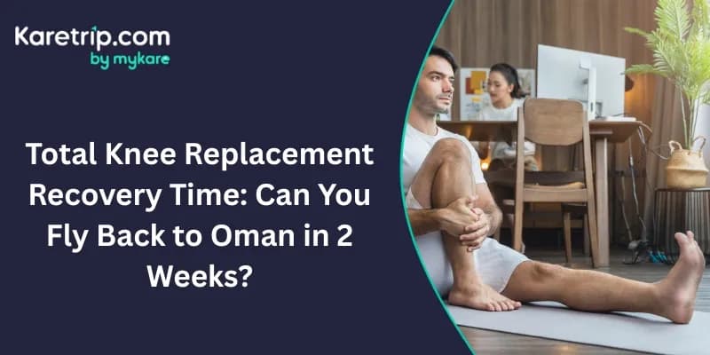 Total Knee Replacement Recovery Time: Can You Fly Back to Oman in 2 Weeks?