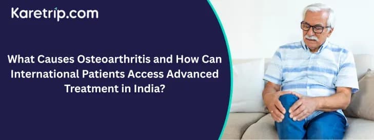 What Causes Osteoarthritis and How Can International Patients Access Advanced Treatment in India?