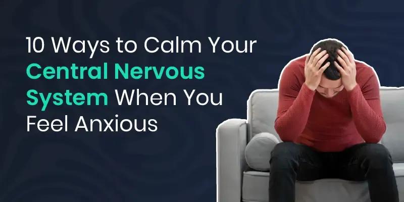 10 Ways to Calm Your Central Nervous System  When You Feel Anxious