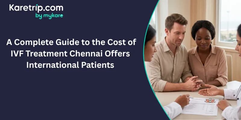 A Complete Guide to the Cost of IVF Treatment Chennai Offers International Patients