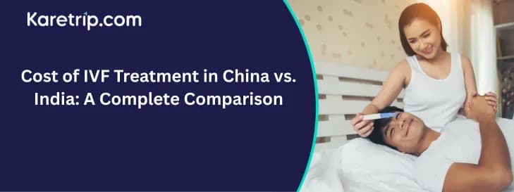 Cost of IVF Treatment in China vs. India: A Complete Comparison