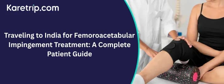 Traveling to India for Femoroacetabular Impingement Treatment: A Complete Patient Guide