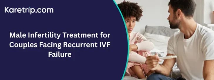 Male Infertility Treatment for Couples Facing Recurrent IVF Failure