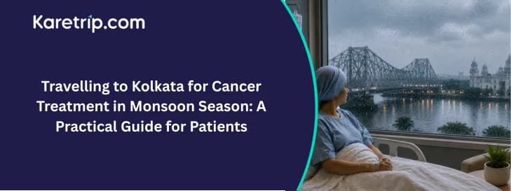 Travelling to Kolkata for Cancer Treatment in Monsoon Season: A Practical Guide for Patients