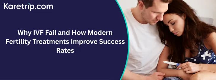 Why IVF Fail and How Modern Fertility Treatments Improve Success Rates