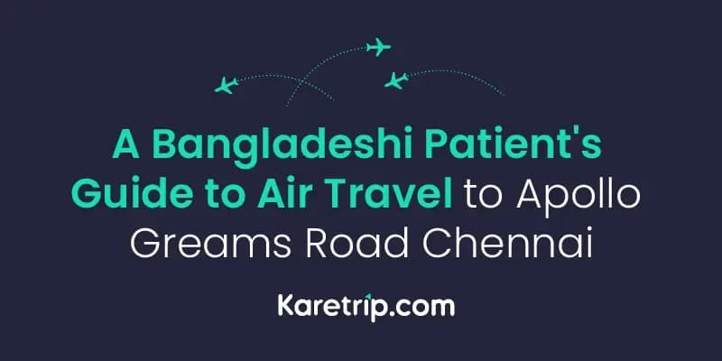 A Bangladeshi Patient's Guide to Air Travel to Apollo Greams Road Chennai