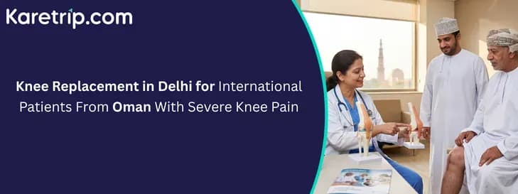Knee Replacement in Delhi for International Patients From Oman With Severe Knee Pain, Kartrip