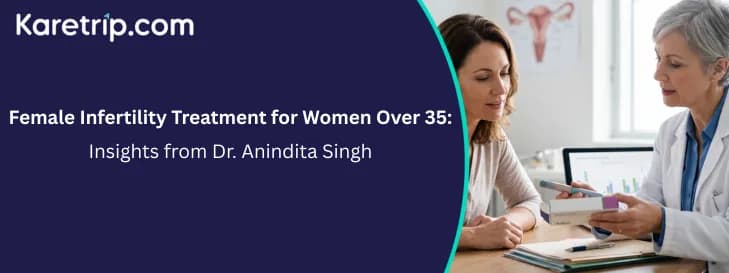 Female Infertility Treatment for Women Over 35: Insights from Dr. Anindita Singh, with karetrip