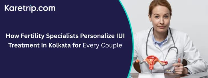 How Fertility Specialists Personalize IUI Treatment in Kolkata for Every Couple, Karetrip