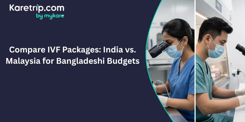 Compare IVF Packages: India vs. Malaysia for Bangladeshi Budgets, Karetrip