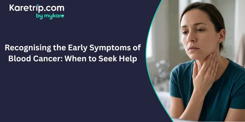 Recognising the Early Symptoms of Blood Cancer: When to Seek Help, Karetrip