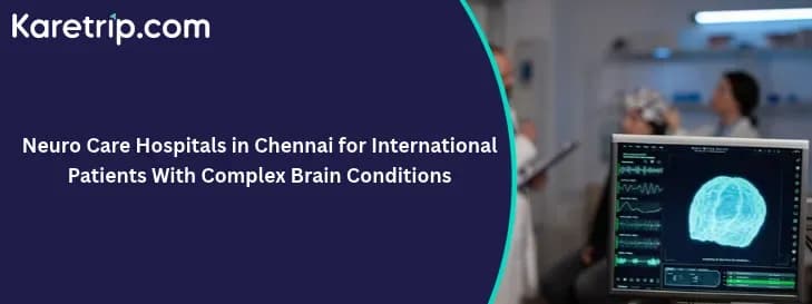Neuro Care Hospitals in Chennai for International Patients With Complex Brain Conditions, Karetrip.com