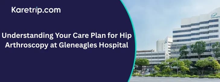 Understanding Your Care Plan for Hip Arthroscopy at Gleneagles Hospital, Karetrip