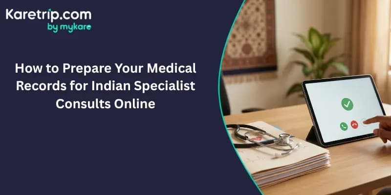 How to Prepare Your Medical Records for Indian Specialist Consults Online, karetrip