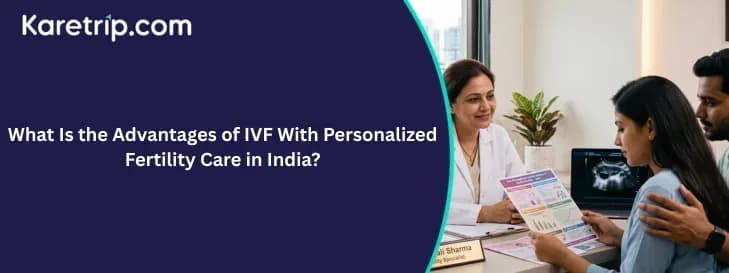 What Is the Advantages of IVF With Personalized Fertility Care in India? with karetrip